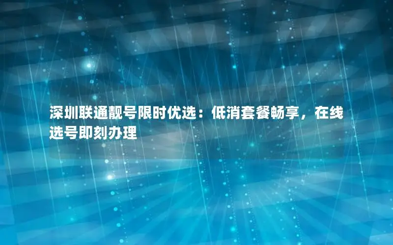 深圳联通靓号限时优选：低消套餐畅享，在线选号即刻办理