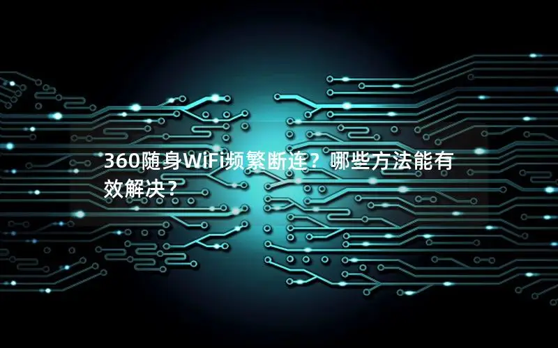 360随身WiFi频繁断连？哪些方法能有效解决？