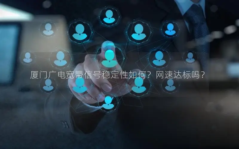 厦门广电宽带信号稳定性如何？网速达标吗？