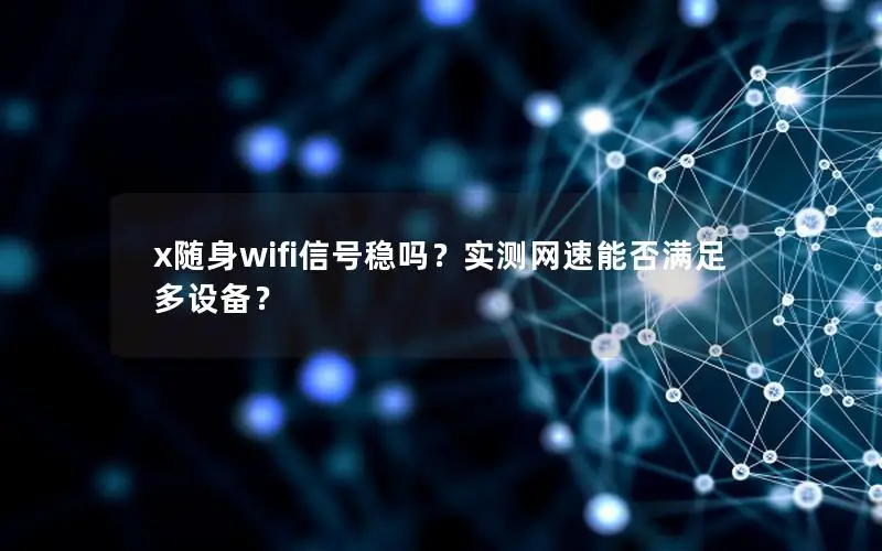 x随身wifi信号稳吗？实测网速能否满足多设备？