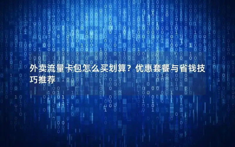 外卖流量卡包怎么买划算？优惠套餐与省钱技巧推荐