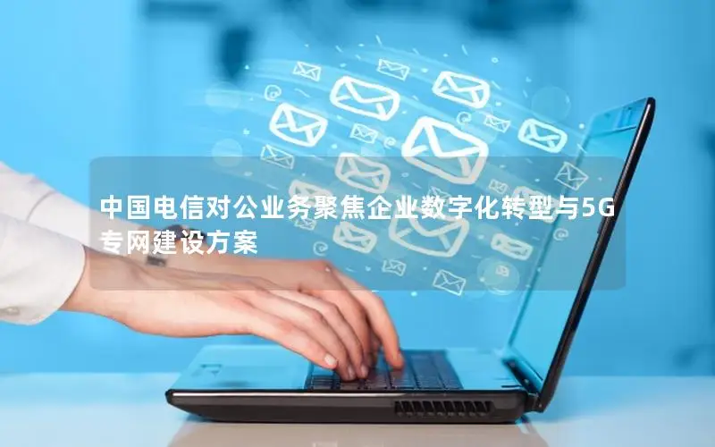 中国电信对公业务聚焦企业数字化转型与5G专网建设方案