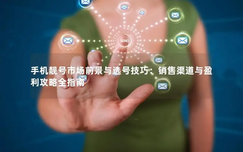 手机靓号市场前景与选号技巧：销售渠道与盈利攻略全指南