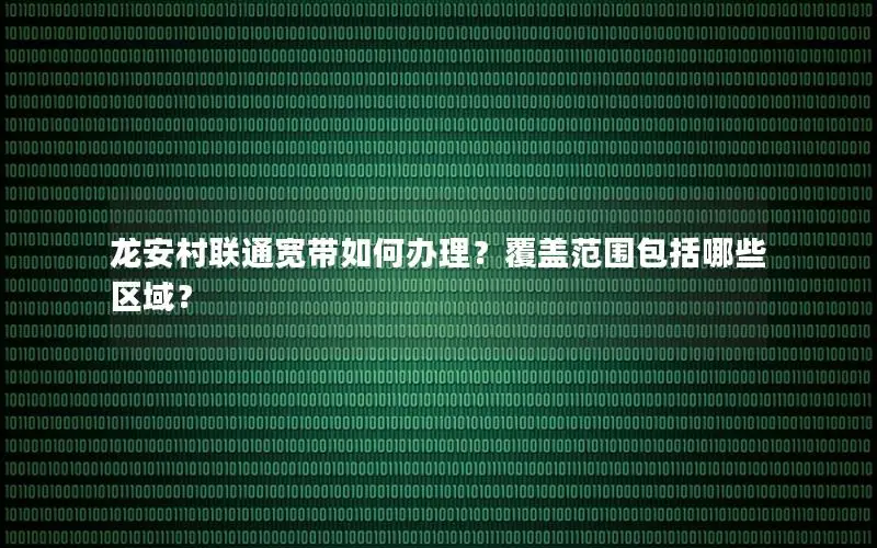龙安村联通宽带如何办理？覆盖范围包括哪些区域？