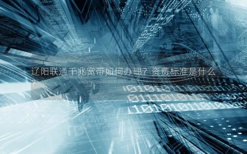 辽阳联通千兆宽带如何办理？资费标准是什么？