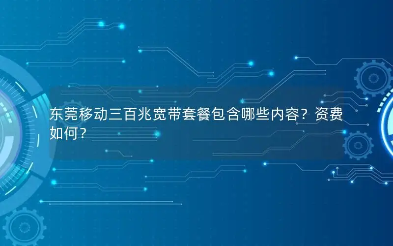 东莞移动三百兆宽带套餐包含哪些内容？资费如何？