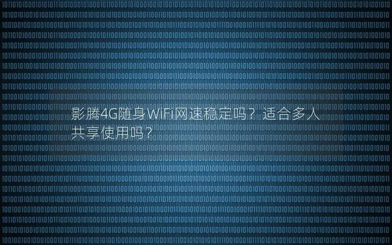 影腾4G随身WiFi网速稳定吗？适合多人共享使用吗？
