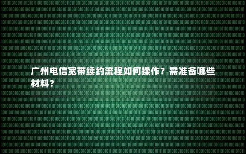 广州电信宽带续约流程如何操作？需准备哪些材料？