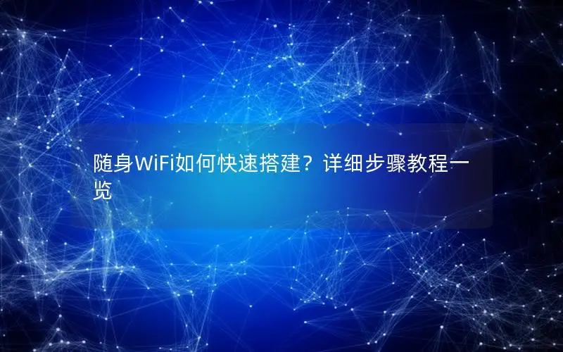 随身WiFi如何快速搭建？详细步骤教程一览