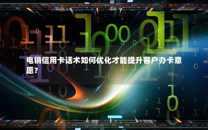 电销信用卡话术如何优化才能提升客户办卡意愿？