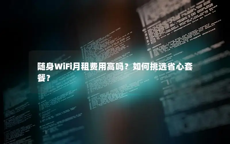 随身WiFi月租费用高吗？如何挑选省心套餐？