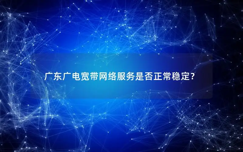 广东广电宽带网络服务是否正常稳定？