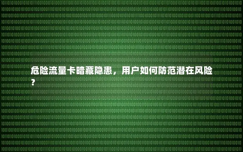 危险流量卡暗藏隐患，用户如何防范潜在风险？