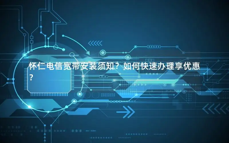 怀仁电信宽带安装须知？如何快速办理享优惠？