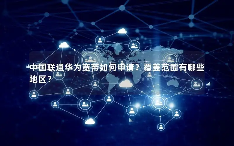 中国联通华为宽带如何申请？覆盖范围有哪些地区？