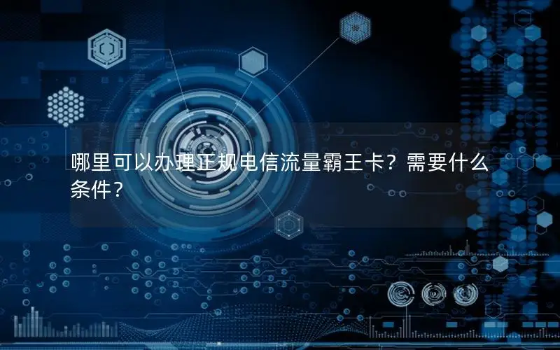哪里可以办理正规电信流量霸王卡？需要什么条件？