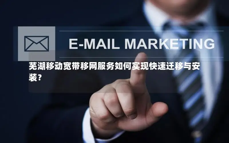 芜湖移动宽带移网服务如何实现快速迁移与安装？