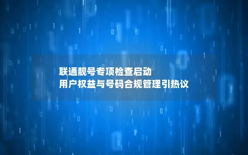 联通靓号专项检查启动 用户权益与号码合规管理引热议