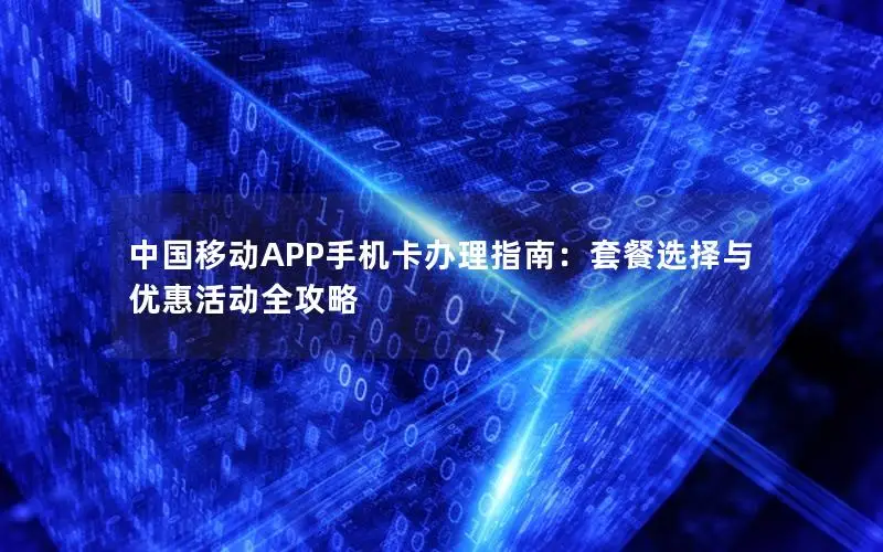 中国移动APP手机卡办理指南：套餐选择与优惠活动全攻略