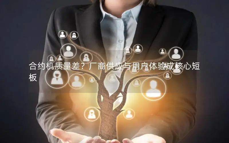 合约机质量差？厂商供应与用户体验成核心短板