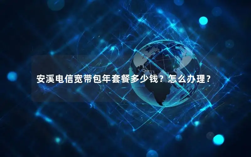 安溪电信宽带包年套餐多少钱？怎么办理？
