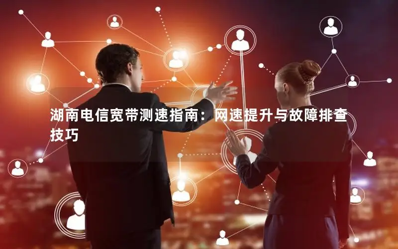 湖南电信宽带测速指南：网速提升与故障排查技巧