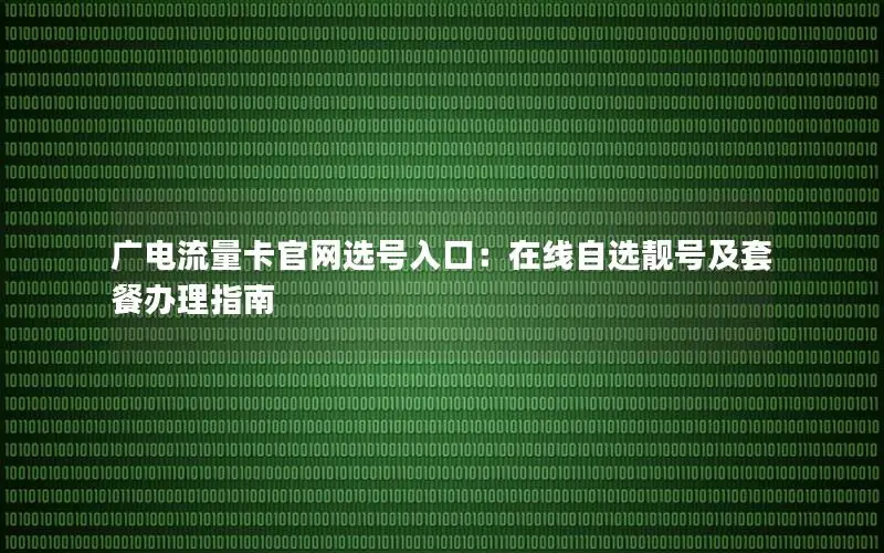 广电流量卡官网选号入口：在线自选靓号及套餐办理指南