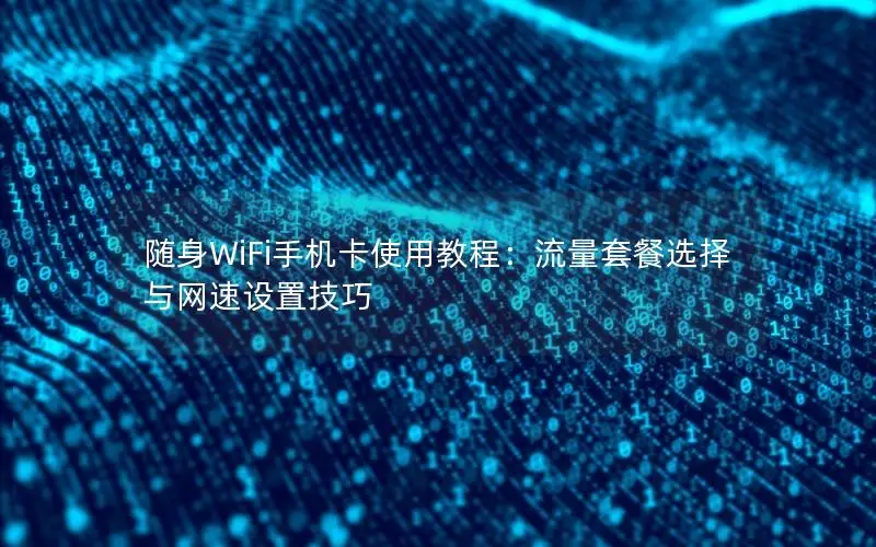 随身WiFi手机卡使用教程：流量套餐选择与网速设置技巧