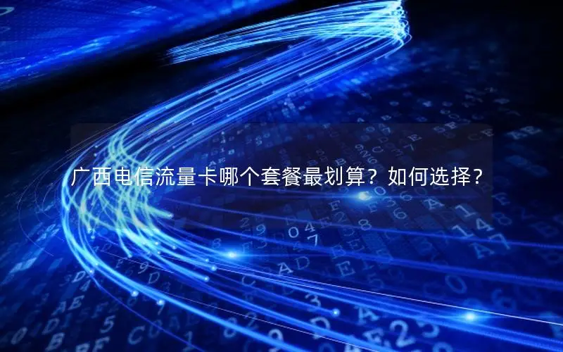 广西电信流量卡哪个套餐最划算？如何选择？