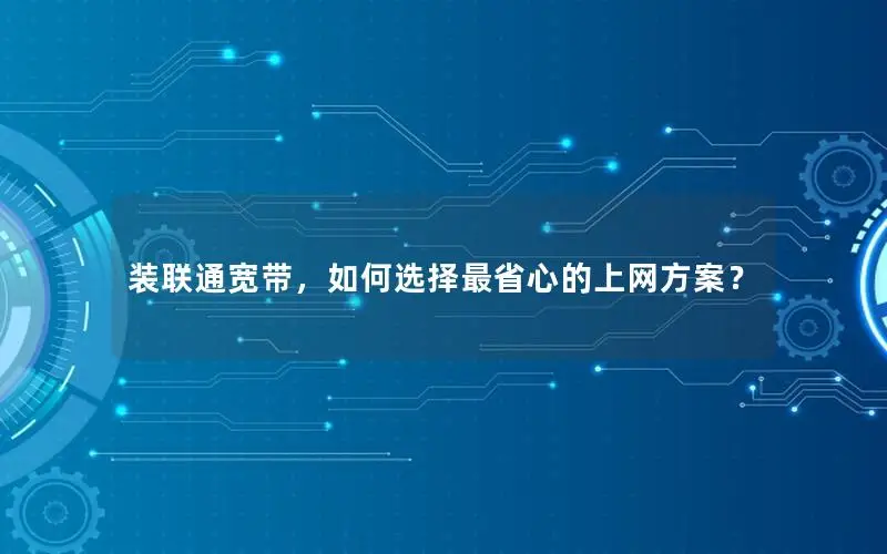 装联通宽带，如何选择最省心的上网方案？