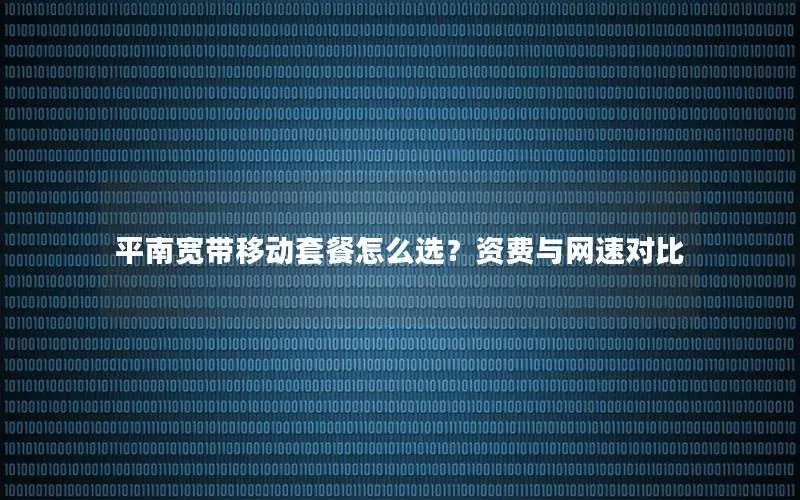 平南宽带移动套餐怎么选？资费与网速对比