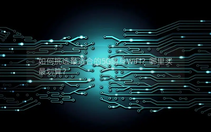 如何挑选最适合的5G随身WiFi？哪里买最划算？