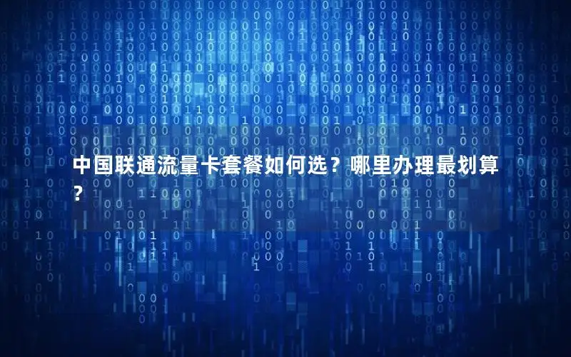 中国联通流量卡套餐如何选？哪里办理最划算？