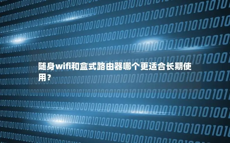 随身wifi和盒式路由器哪个更适合长期使用？