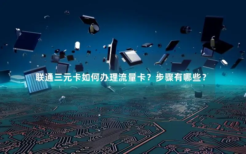 联通三元卡如何办理流量卡？步骤有哪些？