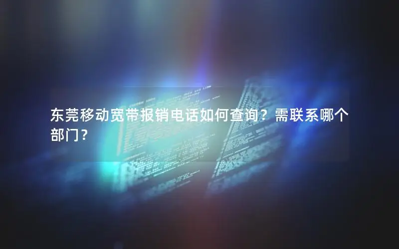 东莞移动宽带报销电话如何查询？需联系哪个部门？