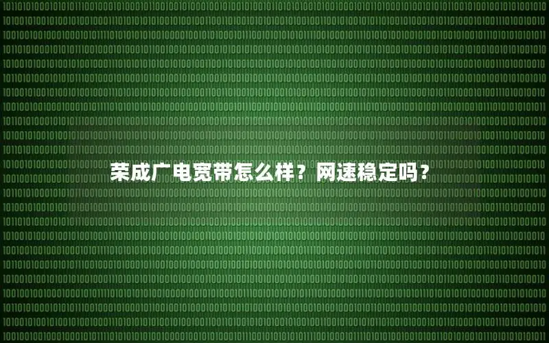 荣成广电宽带怎么样？网速稳定吗？