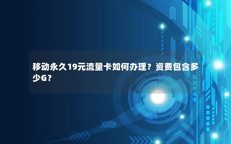 移动永久19元流量卡如何办理？资费包含多少G？