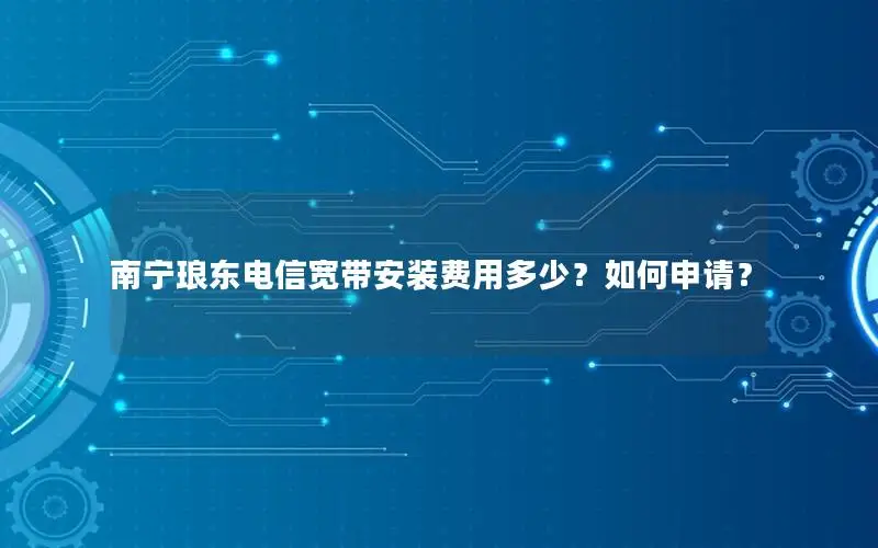 南宁琅东电信宽带安装费用多少？如何申请？