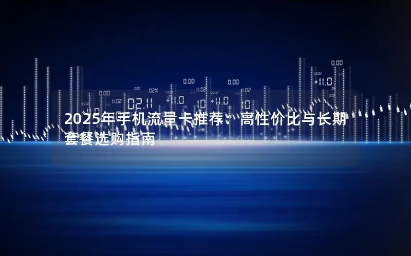 2025年手机流量卡推荐：高性价比与长期套餐选购指南