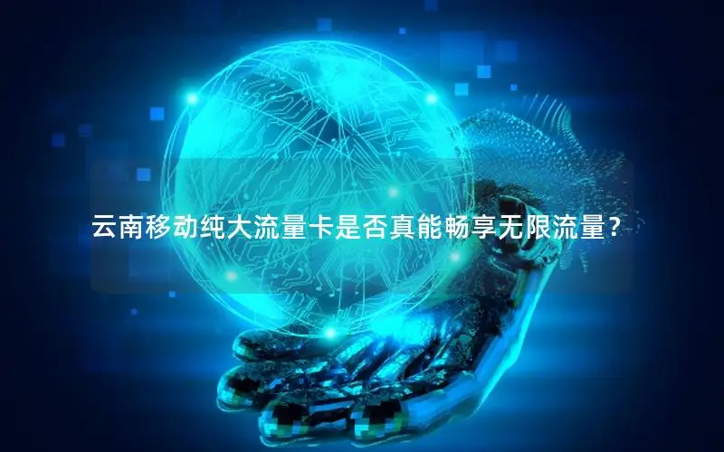 云南移动纯大流量卡是否真能畅享无限流量？