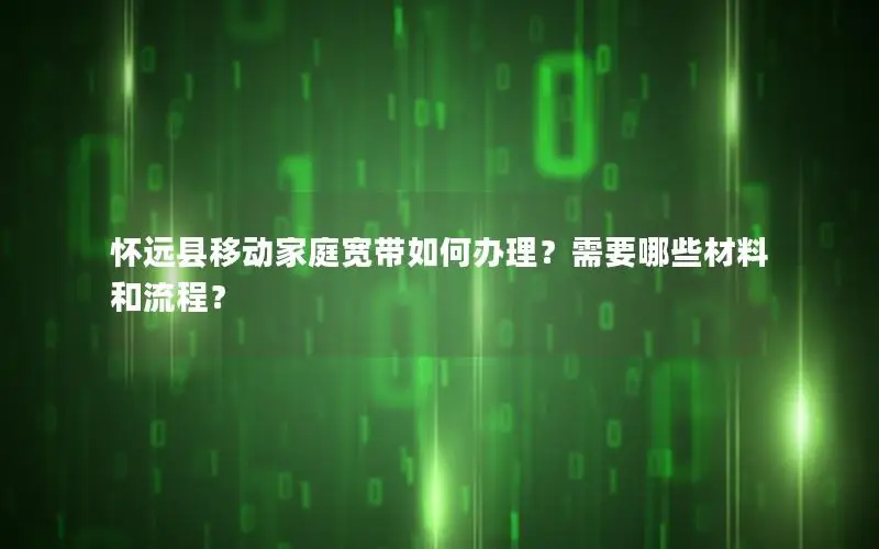 怀远县移动家庭宽带如何办理？需要哪些材料和流程？