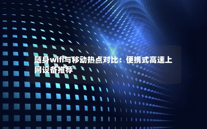 随身wifi与移动热点对比：便携式高速上网设备推荐