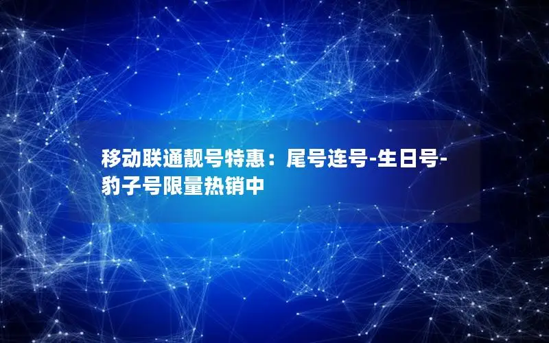 移动联通靓号特惠：尾号连号-生日号-豹子号限量热销中