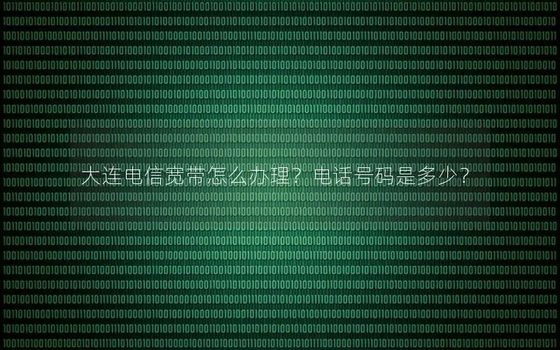 大连电信宽带怎么办理？电话号码是多少？