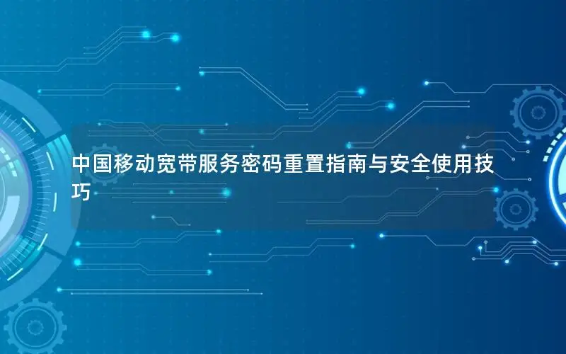 中国移动宽带服务密码重置指南与安全使用技巧