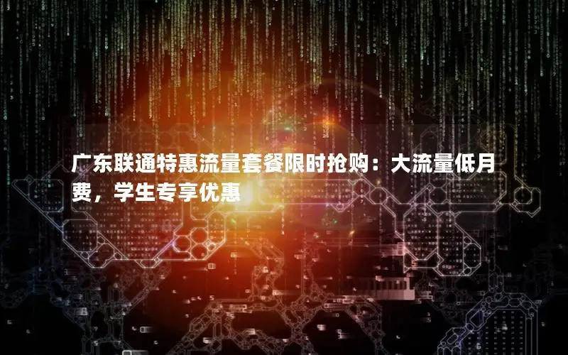 广东联通特惠流量套餐限时抢购：大流量低月费，学生专享优惠