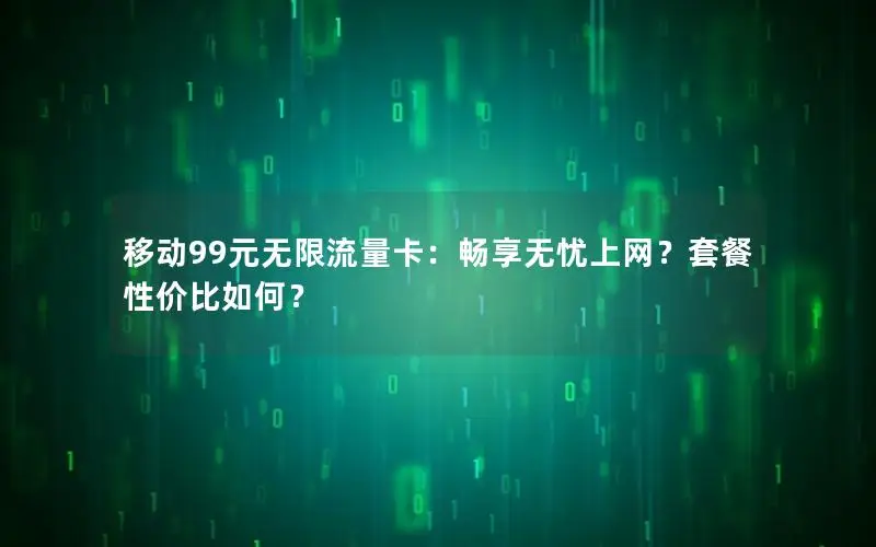 移动99元无限流量卡：畅享无忧上网？套餐性价比如何？