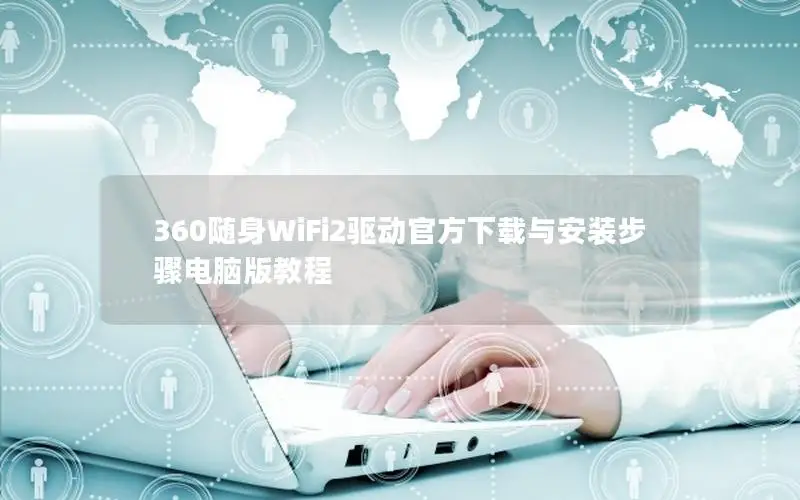 360随身WiFi2驱动官方下载与安装步骤电脑版教程