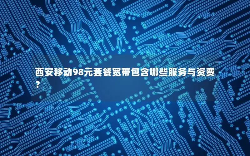 西安移动98元套餐宽带包含哪些服务与资费？